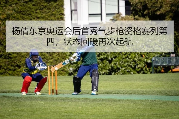 杨倩东京奥运会后首秀气步枪资格赛列第四，状态回暖再次起航