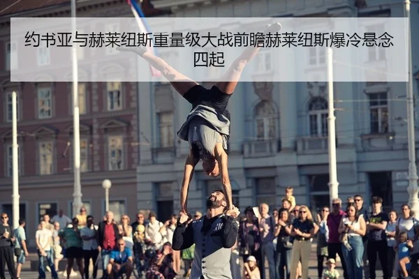 约书亚与赫莱纽斯重量级大战前瞻赫莱纽斯爆冷悬念四起